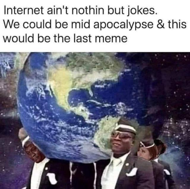 Three men in suits with Earth as heads, text saying 'Internet ain't nothin but jokes. We could be mid apocalypse & this would be the last meme'.