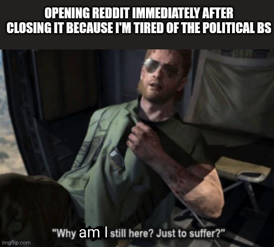 A person looking distressed, text reads 'Opening Reddit immediately after closing it because I'm tired of the political BS' and 'Why am I still here? Just to suffer?'