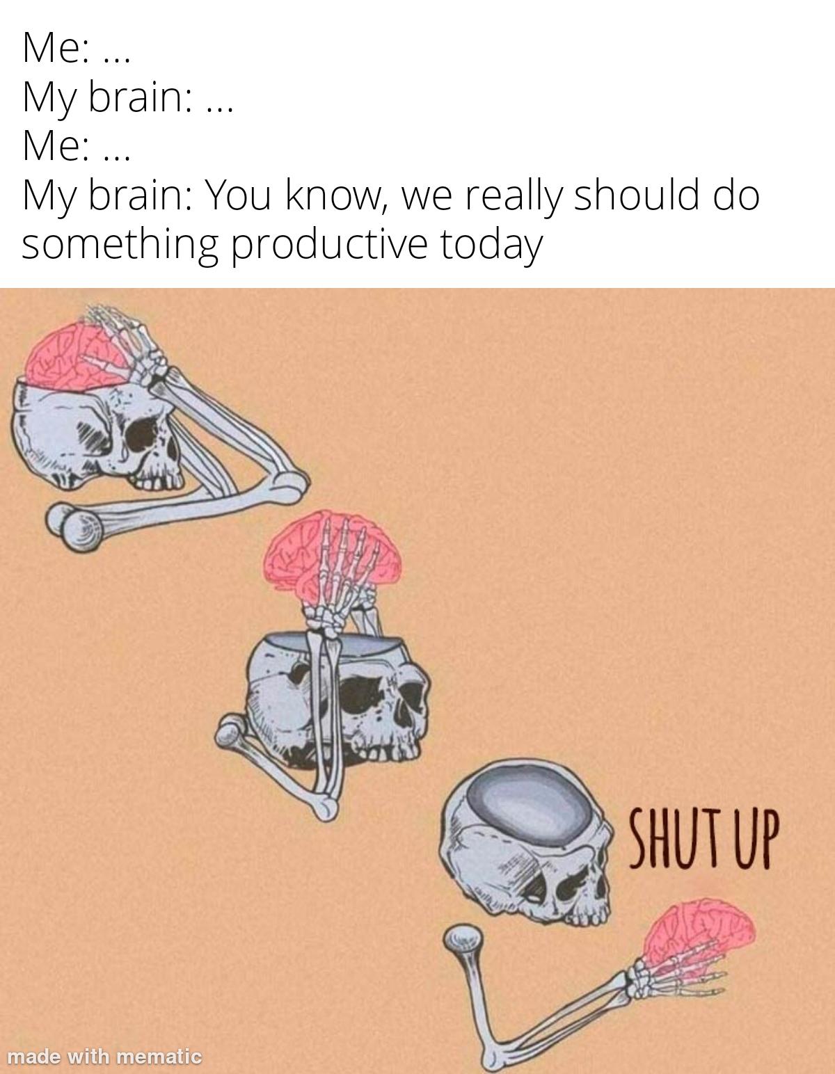 Skeleton removing brain repeatedly with text 'Me: ... My brain: ... Me: ... My brain: You know, we really should do something productive today' and 'SHUT UP'